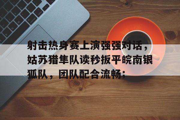 KY Sports射击热身赛上演强强对话，姑苏猎隼队读秒扳平皖南银狐队，团队配合流畅；的简单介绍