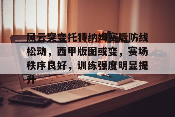 官网入口风云突变托特纳姆赛后防线松动，西甲版图或变，赛场秩序良好，训练强度明显提升的简单介绍